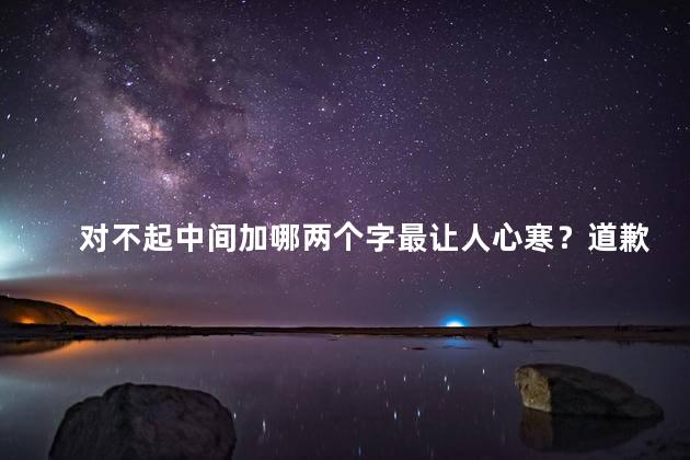 对不起中间加哪两个字最让人心寒？道歉深抱歉，最让人心寒的两个字