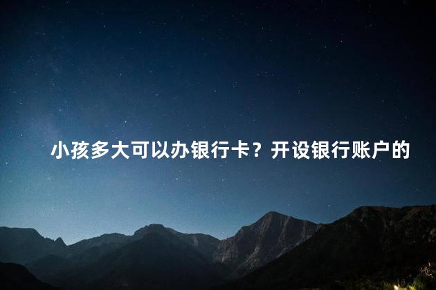 小孩多大可以办银行卡？开设银行账户的最佳年龄
