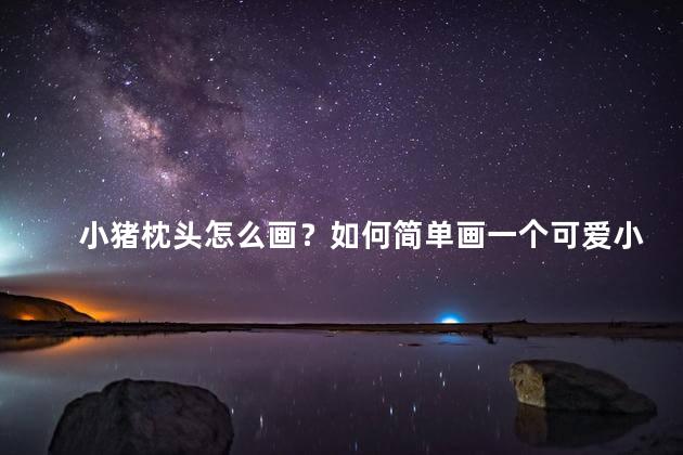 小猪枕头怎么画？如何简单画一个可爱小猪枕头