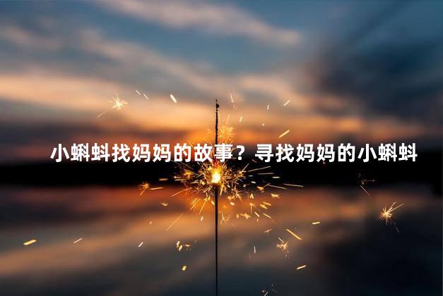 小蝌蚪找妈妈的故事？寻找妈妈的小蝌蚪：温暖动人的母爱故事