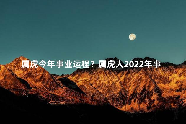 属虎今年事业运程？属虎人2022年事业运程解析