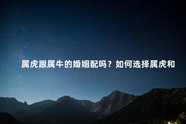 属虎跟属牛的婚姻配吗？如何选择属虎和属牛的婚配？35个字一步搞定。