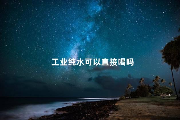 工业纯水可以直接喝吗