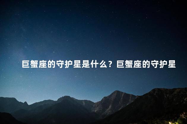 巨蟹座的守护星是什么？巨蟹座的守护星是什么
