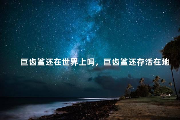 巨齿鲨还在世界上吗，巨齿鲨还存活在地球上吗