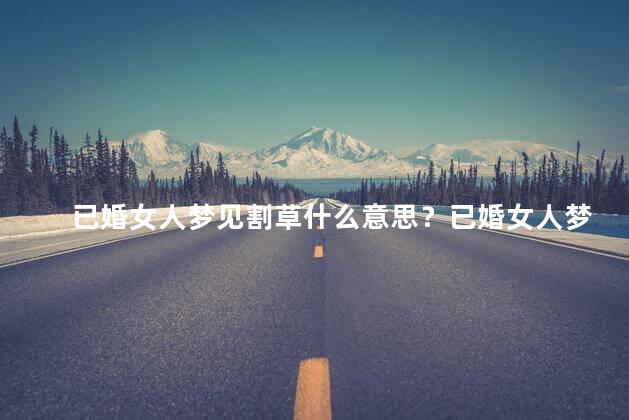 已婚女人梦见割草什么意思？已婚女人梦见割草：暗示家庭生活和谐，带来幸福。