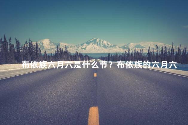 布依族六月六是什么节？布依族的六月六：一个特殊的节日