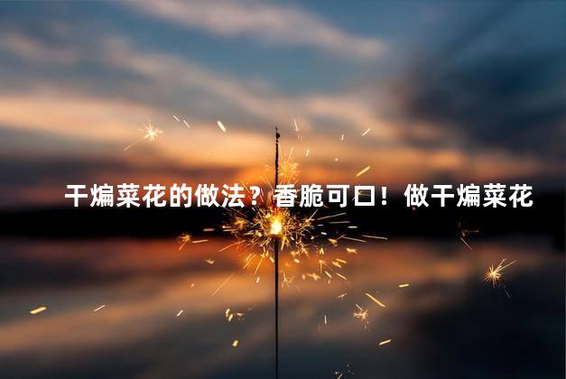 干煸菜花的做法？香脆可口！做干煸菜花的秘诀揭密！