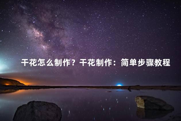 干花怎么制作？干花制作：简单步骤教程