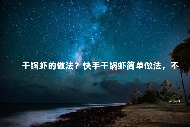 干锅虾的做法？快手干锅虾简单做法，不到35字