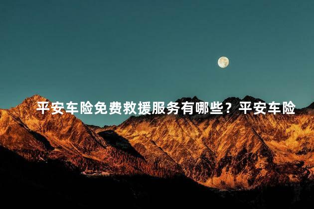 平安车险免费救援服务有哪些？平安车险免费救援服务介绍