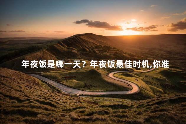 年夜饭是哪一天？年夜饭最佳时机，你准备好了吗？