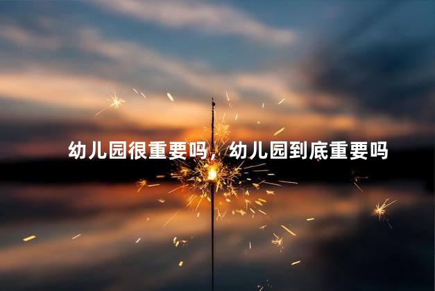 幼儿园很重要吗，幼儿园到底重要吗
