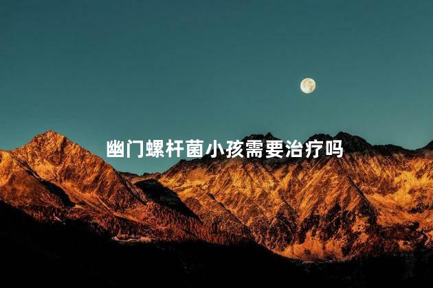 幽门螺杆菌小孩需要治疗吗，幽门螺杆菌小孩需要检查吗