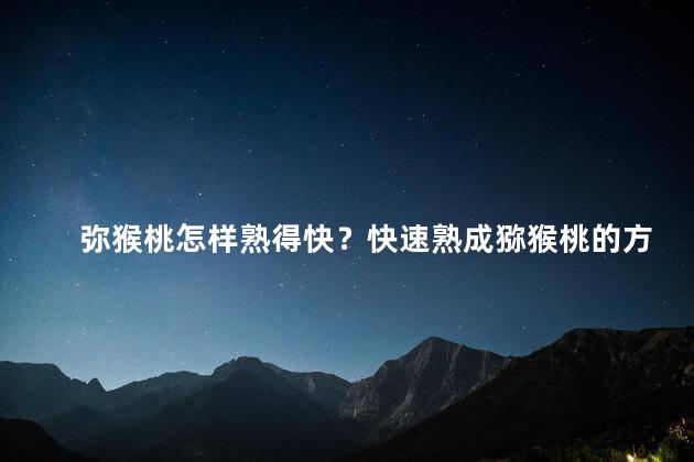 弥猴桃怎样熟得快？快速熟成猕猴桃的方法