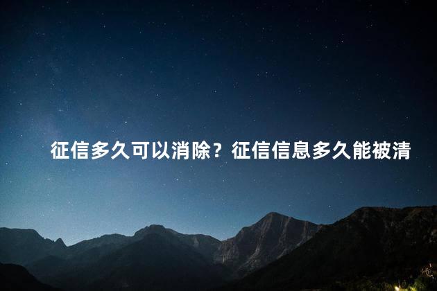 征信多久可以消除？征信信息多久能被清除？