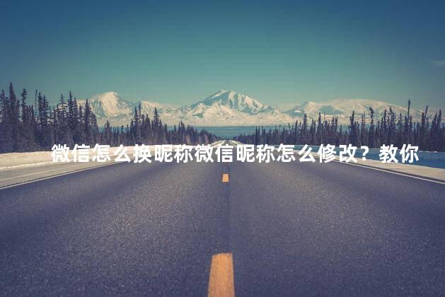 微信怎么换昵称微信昵称怎么修改？教你轻松修改微信昵称，35字以下