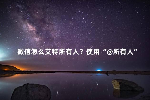 微信怎么艾特所有人？使用“@所有人”的微信艾特方法