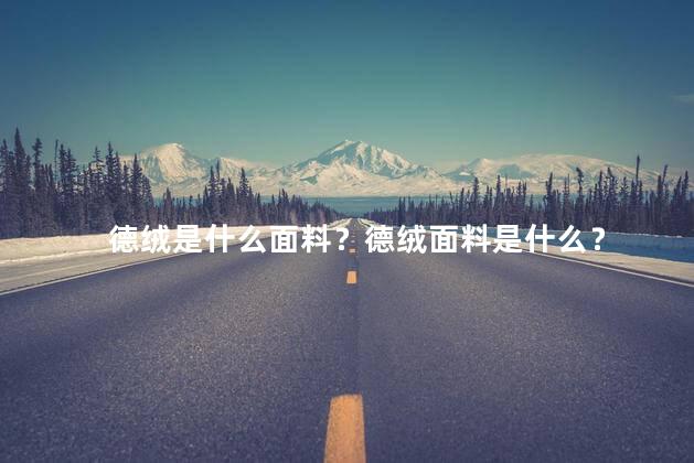 德绒是什么面料？德绒面料是什么？
