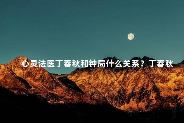 心灵法医丁春秋和钟局什么关系？丁春秋与钟局：心灵法医与调查组的合作关系