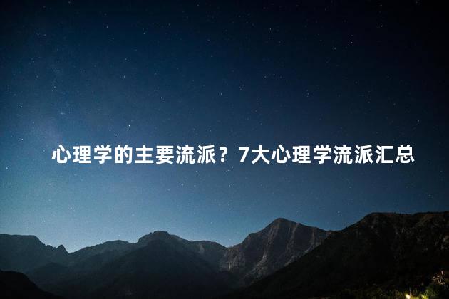 心理学的主要流派？7大心理学流派汇总：从行为主义到精神分析