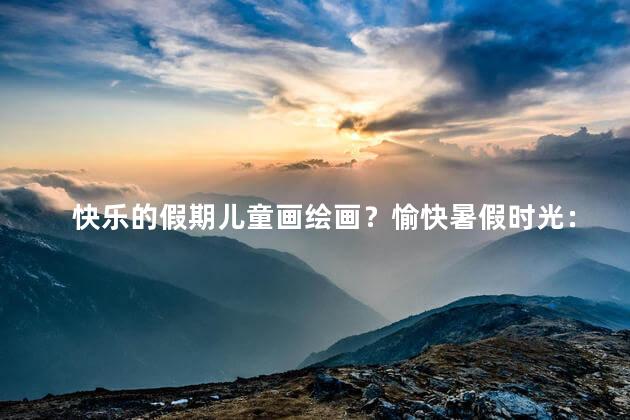 快乐的假期儿童画绘画？愉快暑假时光：欢乐儿童画作