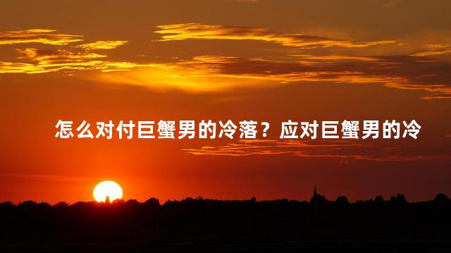 怎么对付巨蟹男的冷落？应对巨蟹男的冷漠：一招制胜！