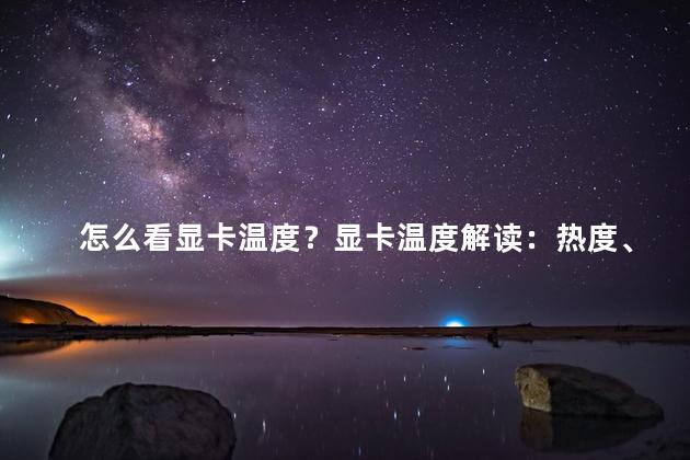 怎么看显卡温度？显卡温度解读：热度、性能与稳定都关乎