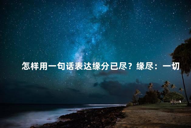 怎样用一句话表达缘分已尽？缘尽：一切终结