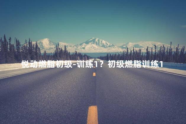 悦动燃脂初级-训练1？初级燃脂训练1：激情挑战！