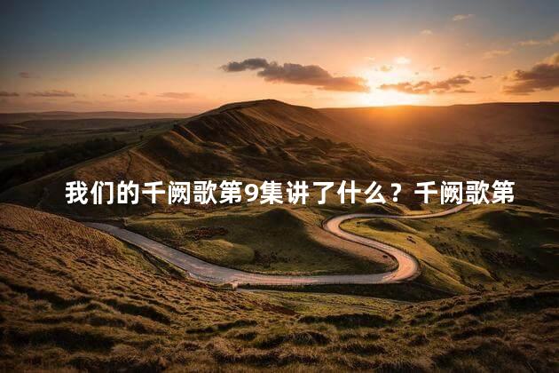 我们的千阙歌第9集讲了什么？千阙歌第9集：情感纠葛与痛苦的纷争