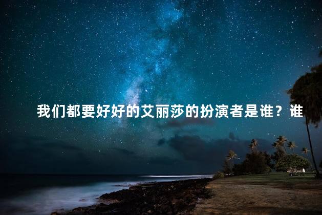我们都要好好的艾丽莎的扮演者是谁？谁是艾丽莎的扮演者？身份揭秘！