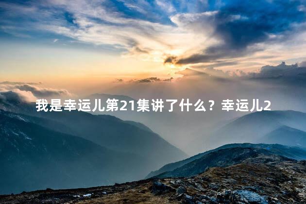 我是幸运儿第21集讲了什么？幸运儿21集：遭遇转折，命运大逆转