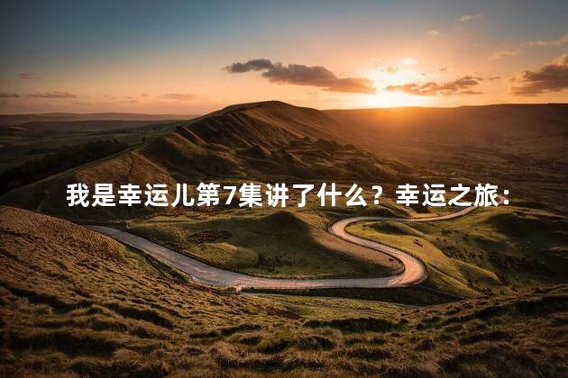 我是幸运儿第7集讲了什么？幸运之旅：第7集剖析好运秘诀