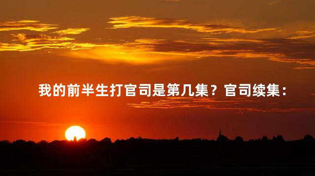 我的前半生打官司是第几集？官司续集：我的前半生纠纷大揭秘