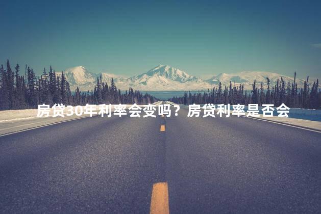 房贷30年利率会变吗？房贷利率是否会发生变化？
