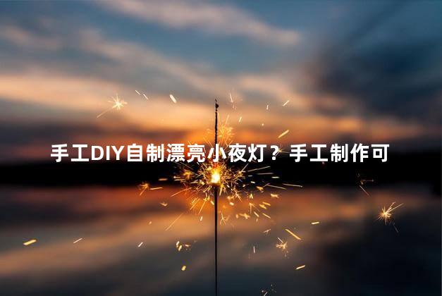 手工DIY自制漂亮小夜灯？手工制作可爱夜灯，简单易学的DIY创意！