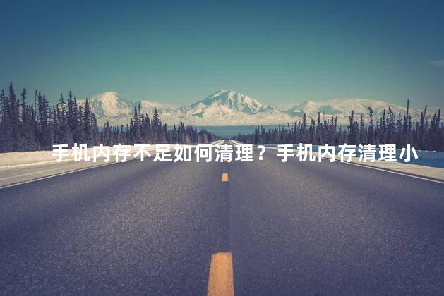 手机内存不足如何清理？手机内存清理小技巧