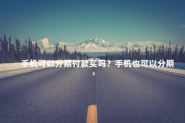 手机可以分期付款买吗？手机也可以分期付款购买了吗