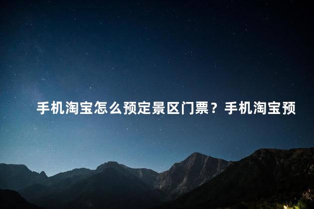 手机淘宝怎么预定景区门票？手机淘宝预订景区门票，轻松搞定