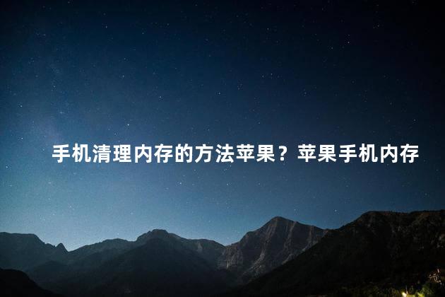 手机清理内存的方法苹果？苹果手机内存优化，轻松清理，快如新机