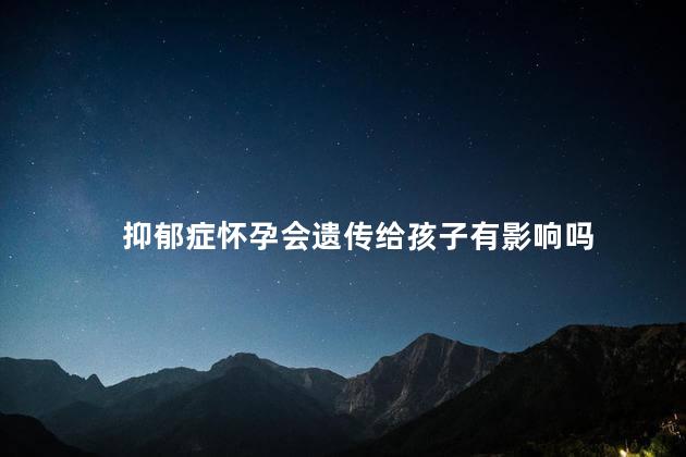 抑郁症怀孕会遗传给孩子有影响吗