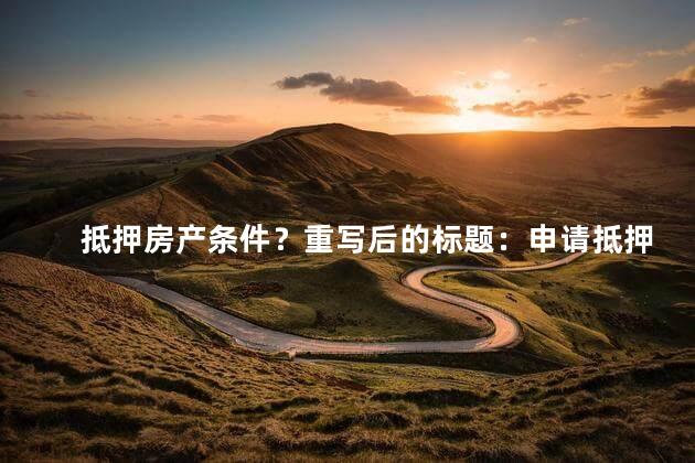 抵押房产条件？重写后的标题：申请抵押房产的基本要求