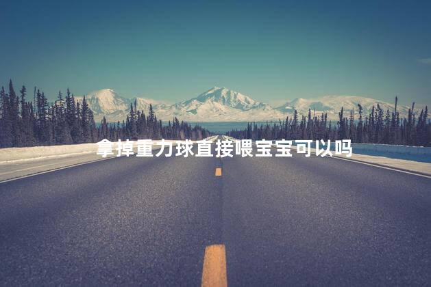 拿掉重力球直接喂宝宝可以吗，宝宝奶瓶用重力球好么