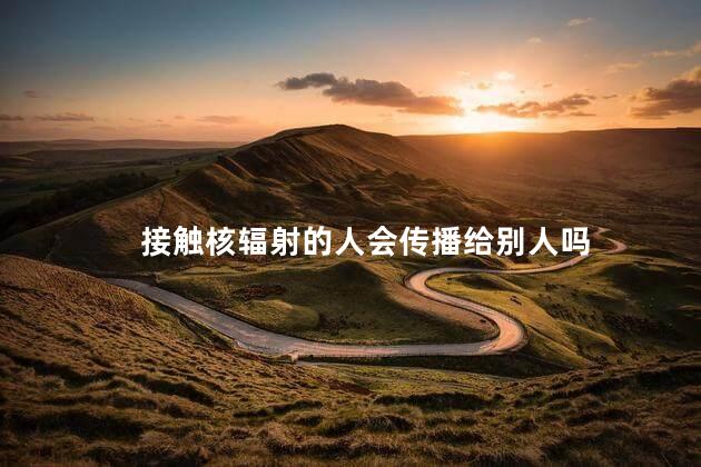 接触核辐射的人会传播给别人吗