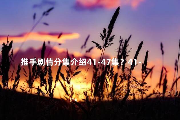 推手剧情分集介绍41-47集？41-47集推手：惊心动魄的抉择与情感纠葛