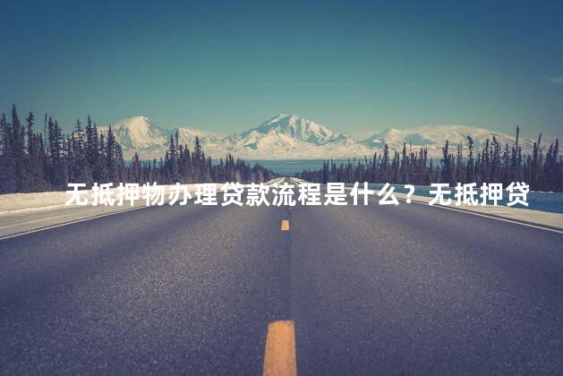 无抵押物办理贷款流程是什么？无抵押贷款申请步骤快速说明