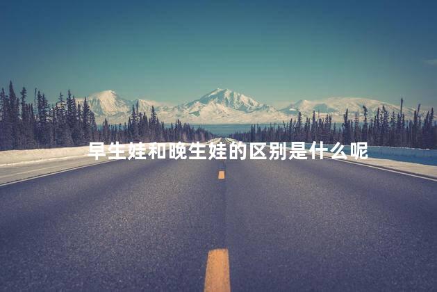 早生娃和晚生娃的区别是什么呢，早生娃和晚生娃有没有区别