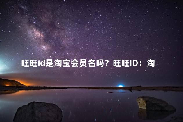 旺旺id是淘宝会员名吗？旺旺ID：淘宝会员专属用户名