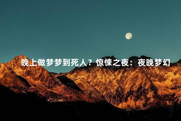晚上做梦梦到死人？惊悚之夜：夜晚梦幻中的恐怖人生